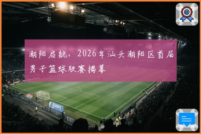 潮阳启航，2026年汕头潮阳区首届男子篮球联赛揭幕