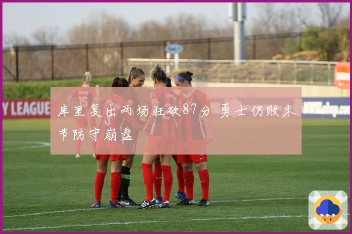 库里复出两场狂砍87分 勇士仍败末节防守崩盘