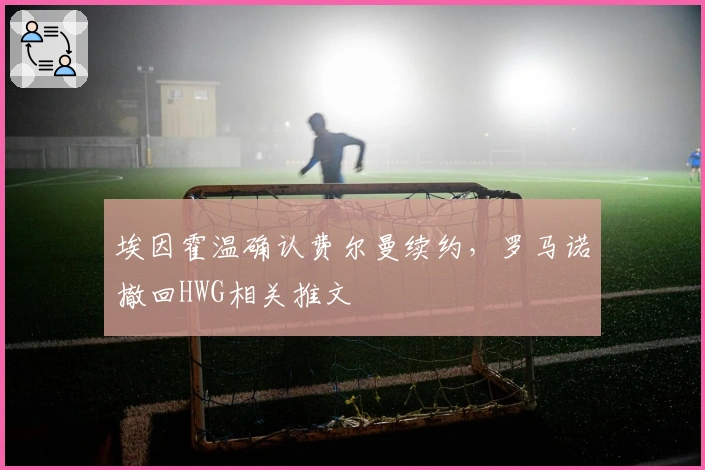 埃因霍温确认费尔曼续约，罗马诺撤回HWG相关推文