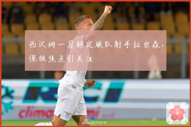 西汉姆一月锁定狼队射手拉尔森，保级焦点引关注