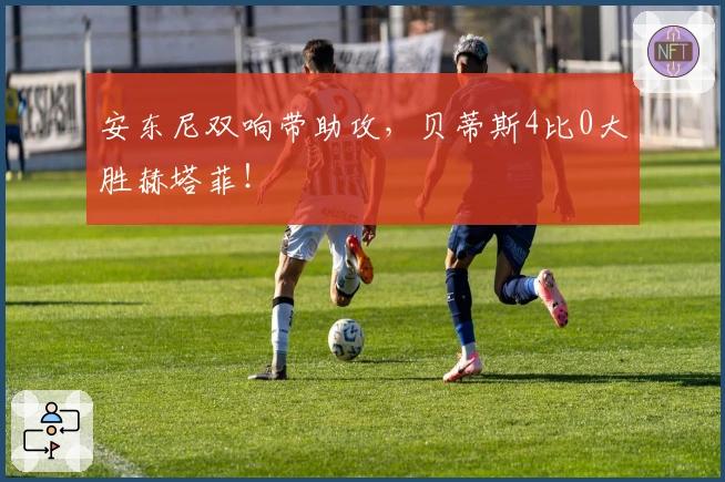 安东尼双响带助攻，贝蒂斯4比0大胜赫塔菲！