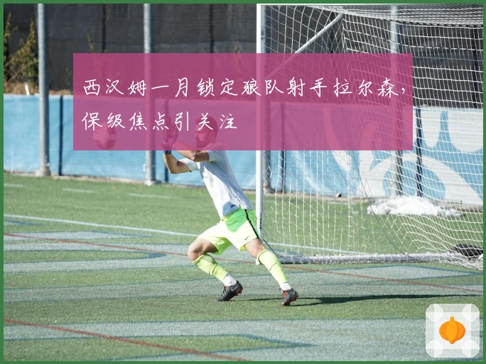 西汉姆一月锁定狼队射手拉尔森，保级焦点引关注